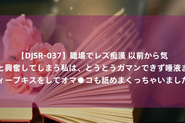 【DJSR-037】職場でレズ痴漢 以前から気になるあの娘を見つけると興奮してしまう私は、とうとうガマンできず唾液まみれでディープキスをしてオマ●コも舐めまくっちゃいました！！ 淘宝不对理“仅退款”数目暴减