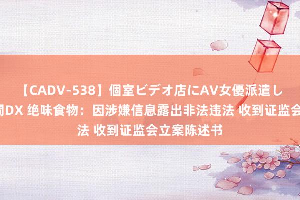 【CADV-538】個室ビデオ店にAV女優派遣します。8時間DX 绝味食物：因涉嫌信息露出非法违法 收到证监会立案陈述书