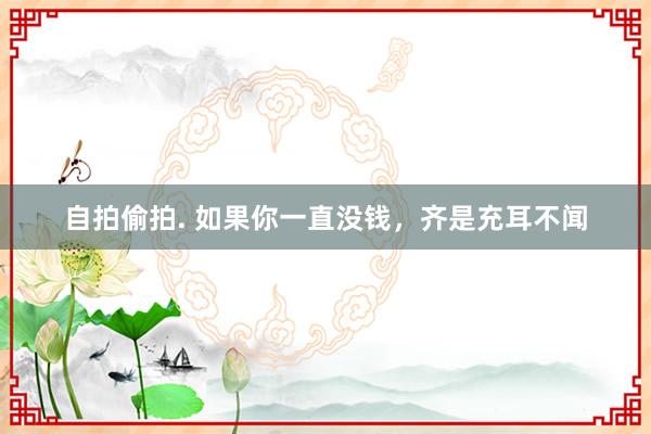 自拍偷拍. 如果你一直没钱，齐是充耳不闻