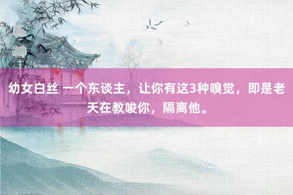 幼女白丝 一个东谈主，让你有这3种嗅觉，即是老天在教唆你，隔离他。