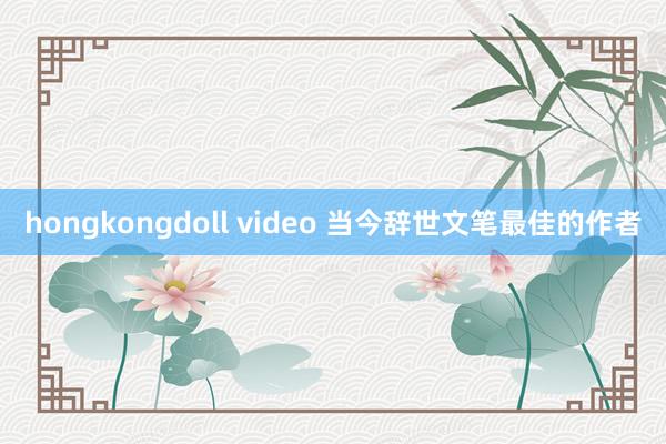 hongkongdoll video 当今辞世文笔最佳的作者