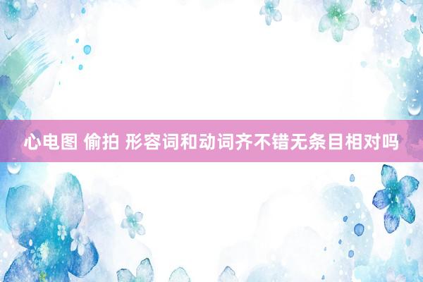 心电图 偷拍 形容词和动词齐不错无条目相对吗