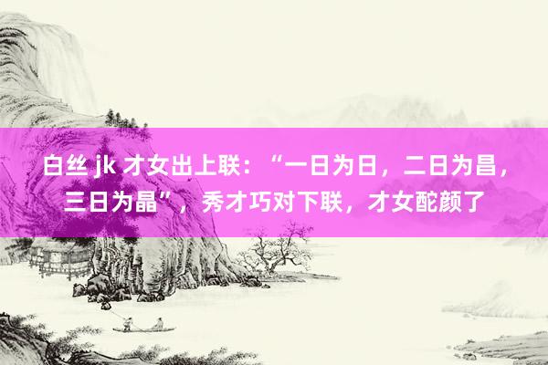 白丝 jk 才女出上联：“一日为日，二日为昌，三日为晶”，秀才巧对下联，才女酡颜了