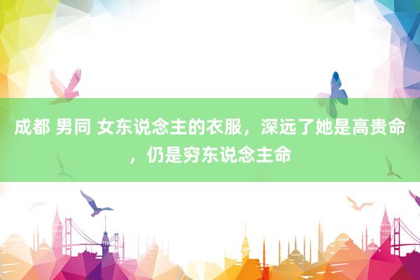 成都 男同 女东说念主的衣服，深远了她是高贵命，仍是穷东说念主命