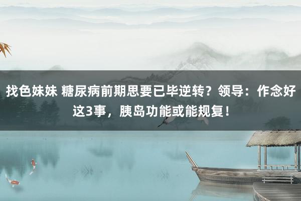 找色妹妹 糖尿病前期思要已毕逆转？领导：作念好这3事，胰岛功能或能规复！