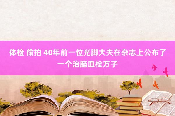 体检 偷拍 40年前一位光脚大夫在杂志上公布了一个治脑血栓方子