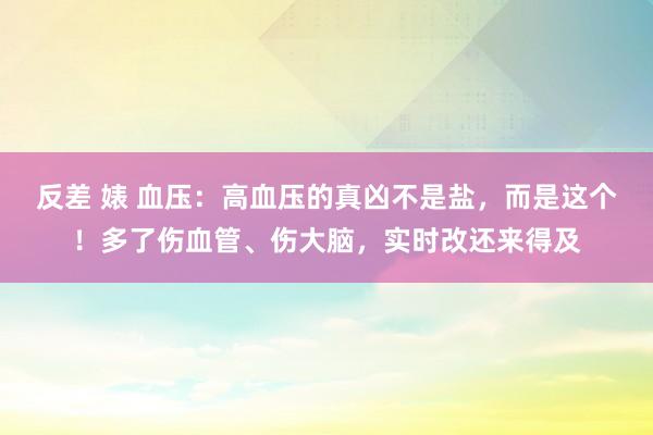反差 婊 血压：高血压的真凶不是盐，而是这个！多了伤血管、伤大脑，实时改还来得及
