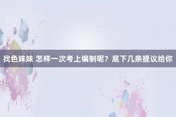 找色妹妹 怎样一次考上编制呢？底下几条提议给你