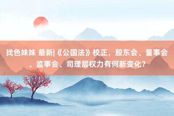 找色妹妹 最新|《公国法》校正，股东会、董事会、监事会、司理层权力有何新变化？