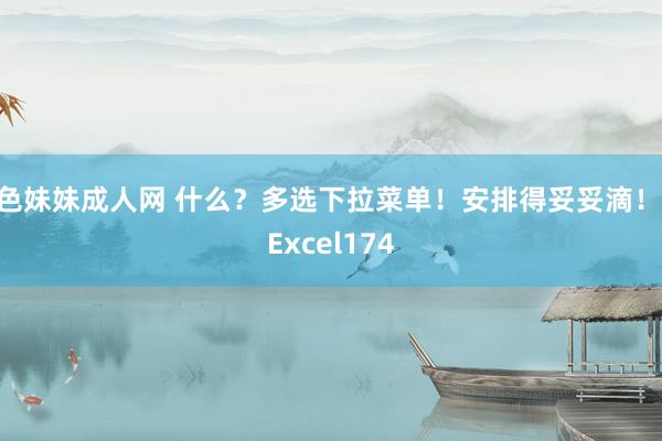 色妹妹成人网 什么？多选下拉菜单！安排得妥妥滴！|Excel174