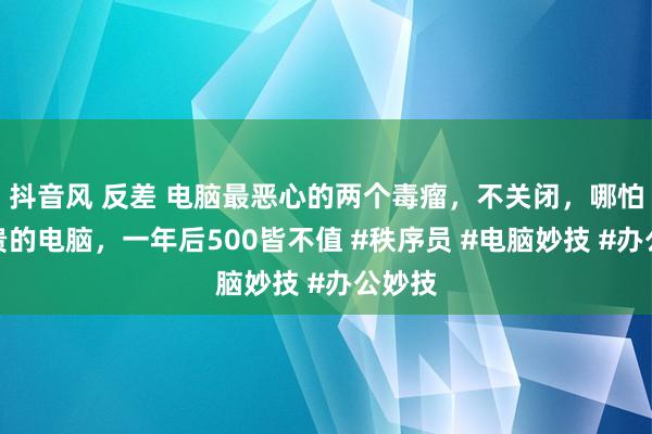 抖音风 反差 电脑最恶心的两个毒瘤，不关闭，哪怕你再贵的电脑，一年后500皆不值 #秩序员 #电脑妙技 #办公妙技
