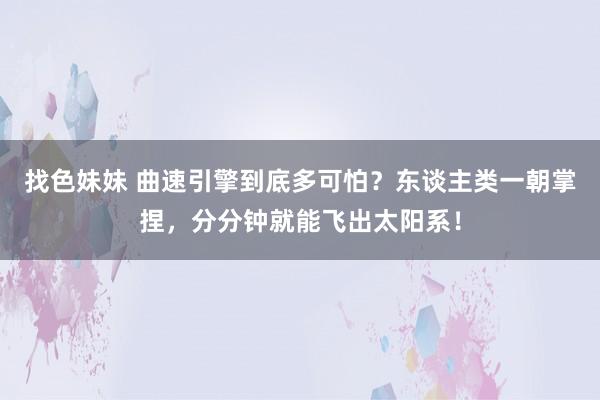 找色妹妹 曲速引擎到底多可怕？东谈主类一朝掌捏，分分钟就能飞出太阳系！