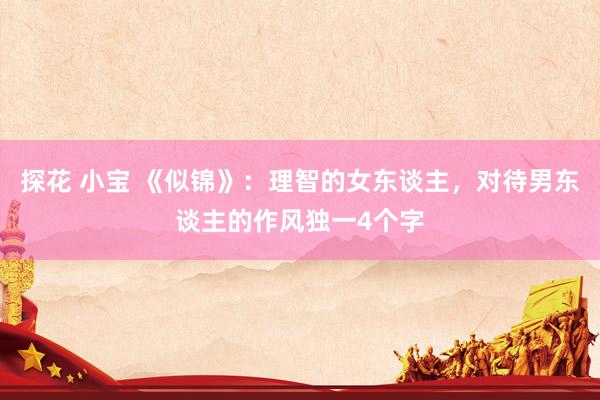 探花 小宝 《似锦》：理智的女东谈主，对待男东谈主的作风独一4个字