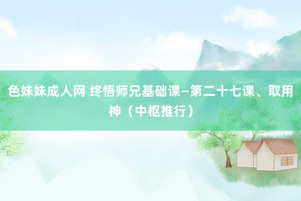色妹妹成人网 终悟师兄基础课—第二十七课、取用神（中枢推行）