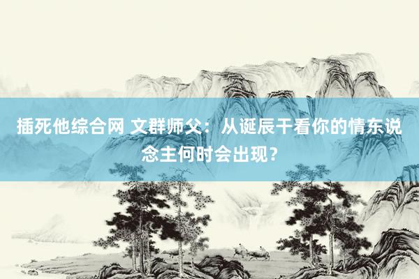 插死他综合网 文群师父：从诞辰干看你的情东说念主何时会出现？