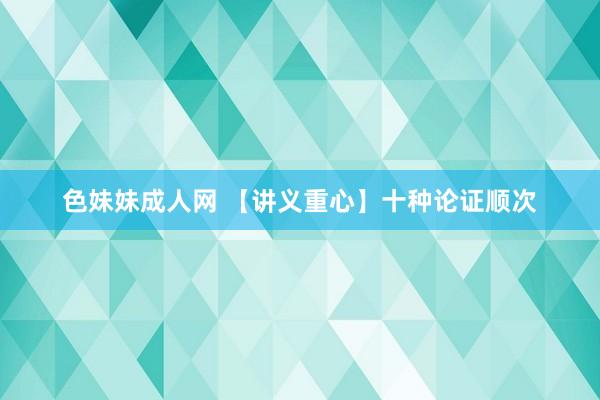色妹妹成人网 【讲义重心】十种论证顺次