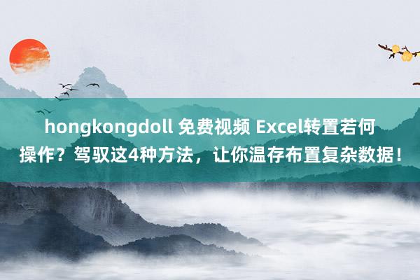 hongkongdoll 免费视频 Excel转置若何操作？驾驭这4种方法，让你温存布置复杂数据！