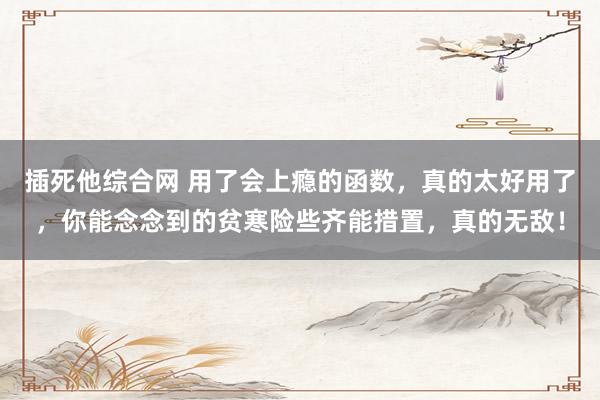 插死他综合网 用了会上瘾的函数，真的太好用了，你能念念到的贫