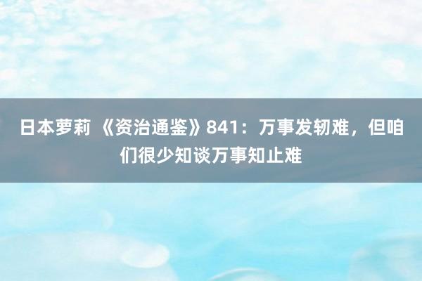日本萝莉 《资治通鉴》841：万事发轫难，但咱们很少知谈万事知止难