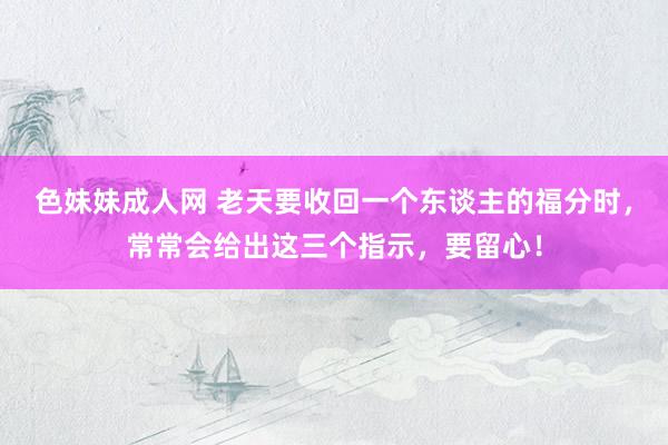 色妹妹成人网 老天要收回一个东谈主的福分时，常常会给出这三个指示，要留心！