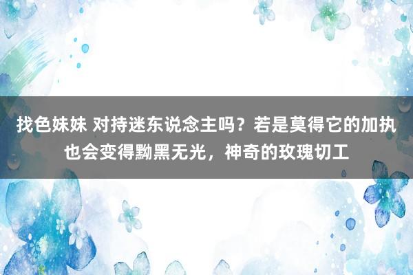 找色妹妹 对持迷东说念主吗？若是莫得它的加执也会变得黝黑无光