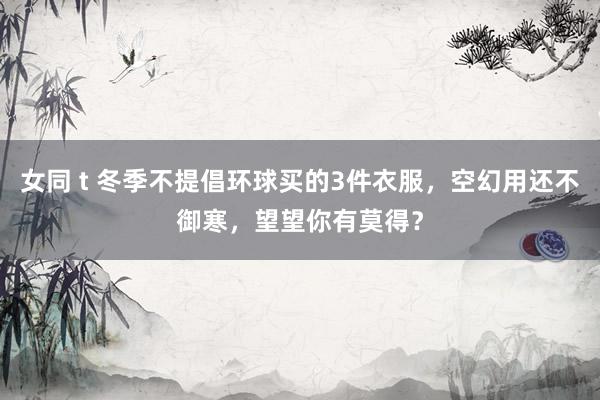 女同 t 冬季不提倡环球买的3件衣服，空幻用还不御寒，望望你有莫得？