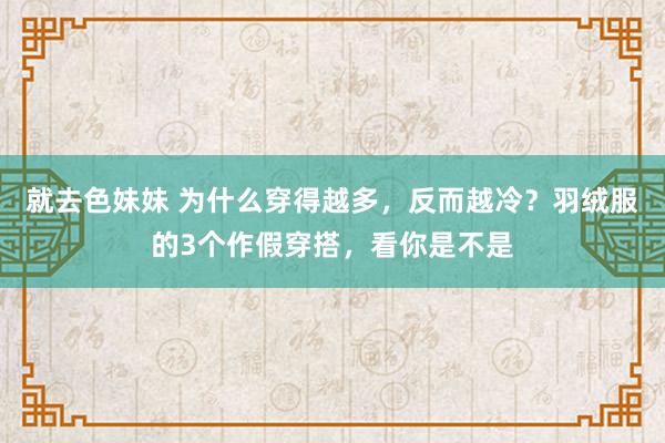 就去色妹妹 为什么穿得越多，反而越冷？羽绒服的3个作假穿搭，