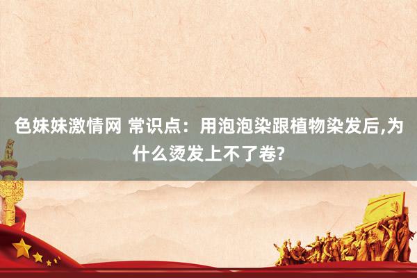 色妹妹激情网 常识点：用泡泡染跟植物染发后，为什么烫发上不了卷?
