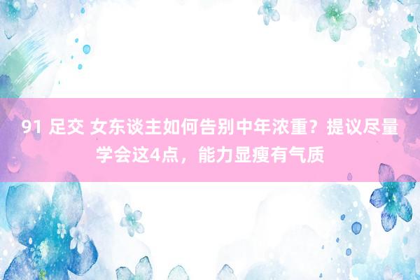 91 足交 女东谈主如何告别中年浓重？提议尽量学会这4点，能力显瘦有气质