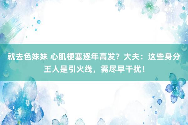 就去色妹妹 心肌梗塞逐年高发？大夫：这些身分王人是引火线，需