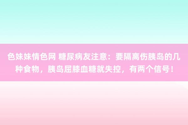 色妹妹情色网 糖尿病友注意：要隔离伤胰岛的几种食物，胰岛屈膝血糖就失控，有两个信号！
