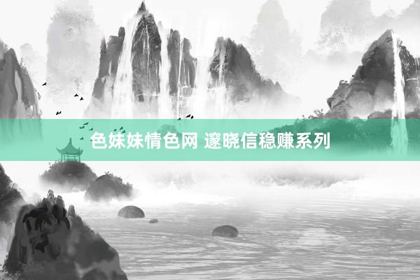 色妹妹情色网 邃晓信稳赚系列