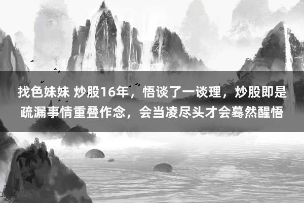 找色妹妹 炒股16年，悟谈了一谈理，炒股即是疏漏事情重叠作念