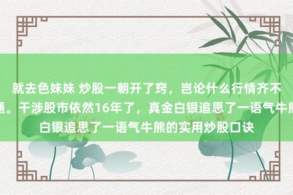 就去色妹妹 炒股一朝开了窍，岂论什么行情齐不错作念到一通百通