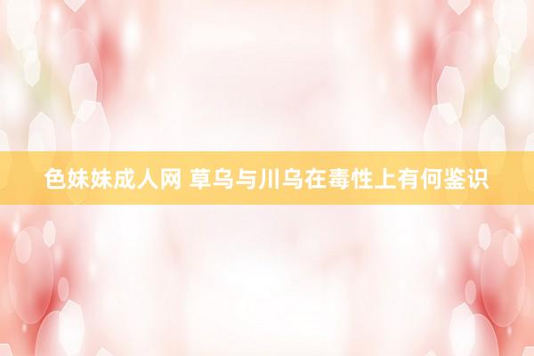 色妹妹成人网 草乌与川乌在毒性上有何鉴识