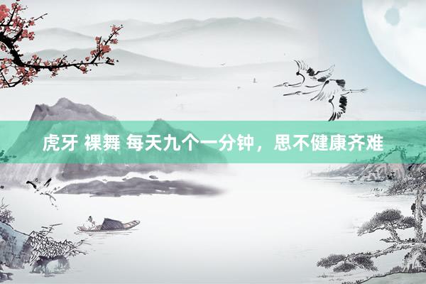 虎牙 裸舞 每天九个一分钟，思不健康齐难