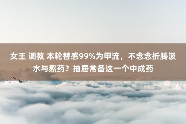 女王 调教 本轮替感99%为甲流，不念念折腾汲水与熬药？抽屉