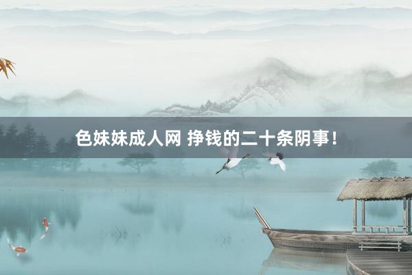 色妹妹成人网 挣钱的二十条阴事！