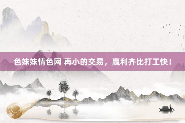 色妹妹情色网 再小的交易，赢利齐比打工快！