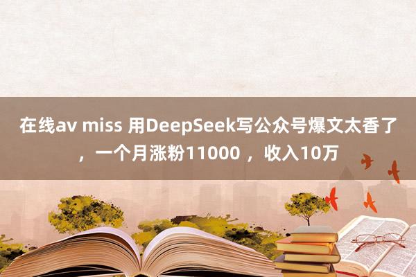 在线av miss 用DeepSeek写公众号爆文太香了，一