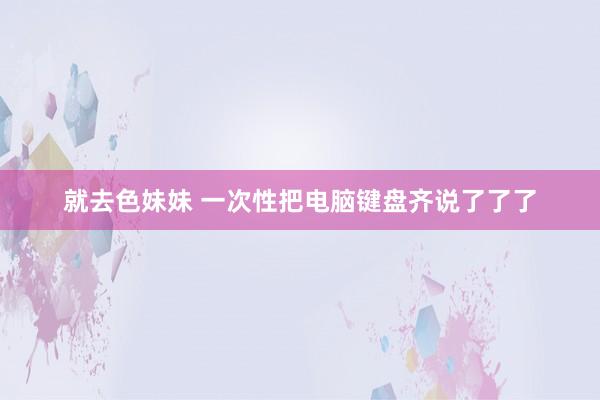 就去色妹妹 一次性把电脑键盘齐说了了了