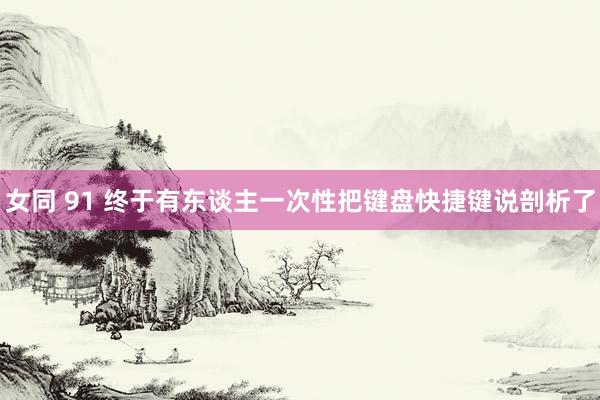 女同 91 终于有东谈主一次性把键盘快捷键说剖析了