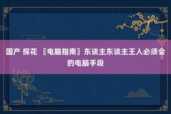 国产 探花 〖电脑指南〗东谈主东谈主王人必须会的电脑手段