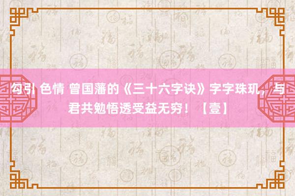 勾引 色情 曾国藩的《三十六字诀》字字珠玑，与君共勉悟透受益