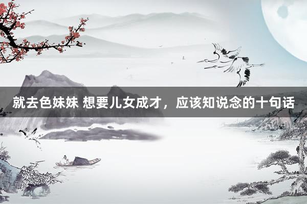 就去色妹妹 想要儿女成才，应该知说念的十句话