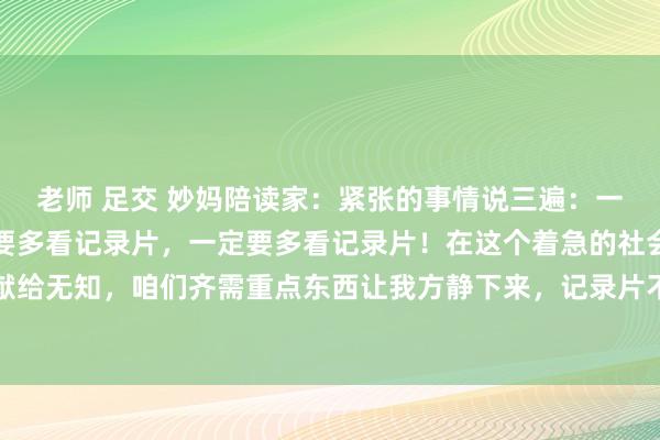 老师 足交 妙妈陪读家：紧张的事情说三遍：一定要多看记录片，