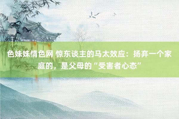 色妹妹情色网 惊东谈主的马太效应：扬弃一个家庭的，是父母的“