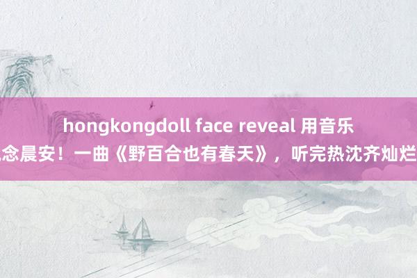 hongkongdoll face reveal 用音乐说念