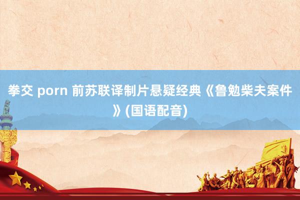 拳交 porn 前苏联译制片悬疑经典《鲁勉柴夫案件》(国语配音)