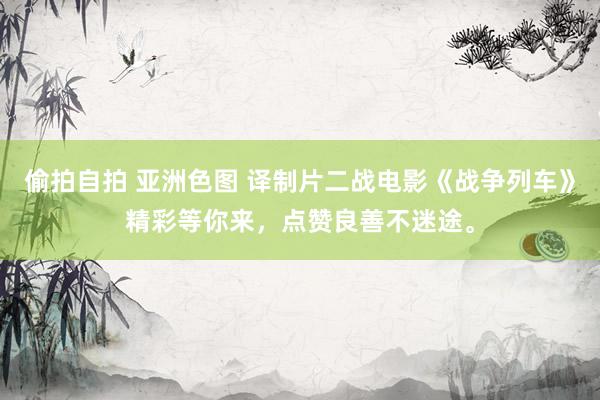 偷拍自拍 亚洲色图 译制片二战电影《战争列车》精彩等你来，点赞良善不迷途。